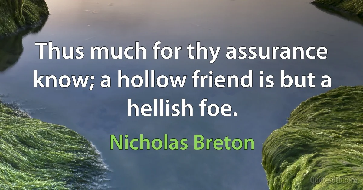 Thus much for thy assurance know; a hollow friend is but a hellish foe. (Nicholas Breton)