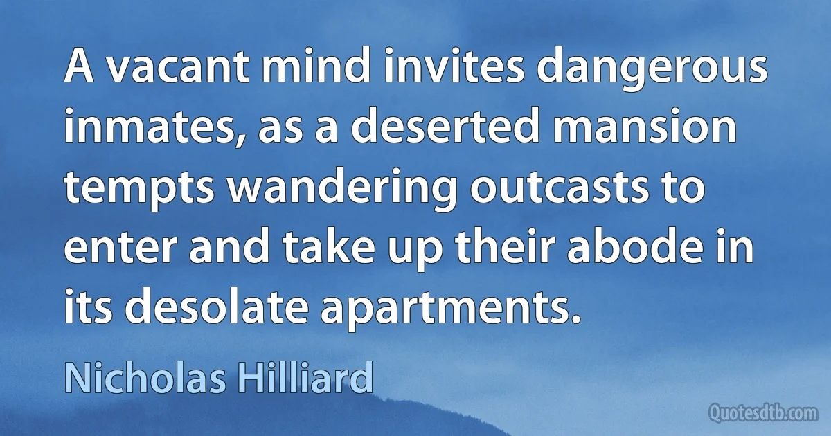 A vacant mind invites dangerous inmates, as a deserted mansion tempts wandering outcasts to enter and take up their abode in its desolate apartments. (Nicholas Hilliard)