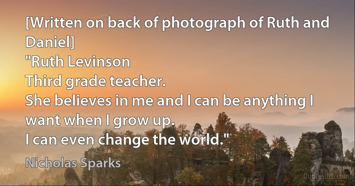 [Written on back of photograph of Ruth and Daniel]
"Ruth Levinson
Third grade teacher.
She believes in me and I can be anything I want when I grow up.
I can even change the world." (Nicholas Sparks)