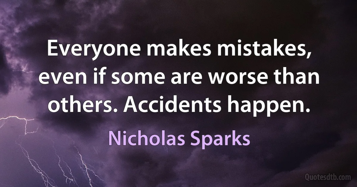 Everyone makes mistakes, even if some are worse than others. Accidents happen. (Nicholas Sparks)