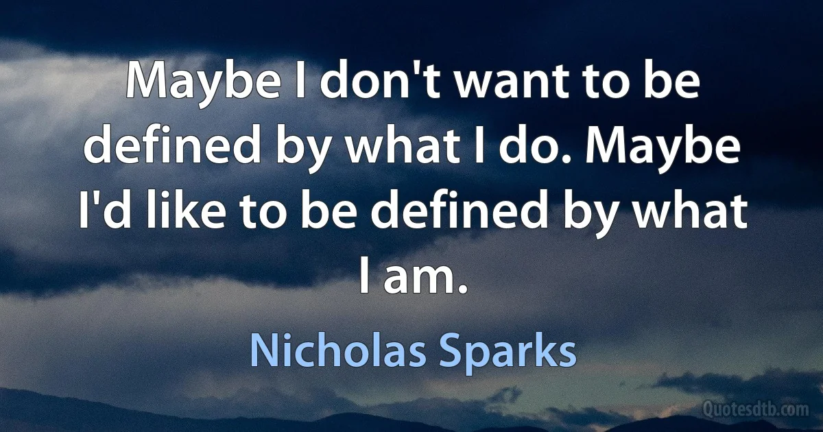 Maybe I don't want to be defined by what I do. Maybe I'd like to be defined by what I am. (Nicholas Sparks)