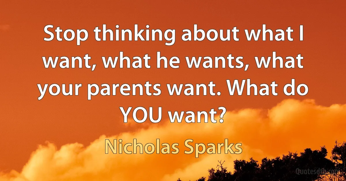 Stop thinking about what I want, what he wants, what your parents want. What do YOU want? (Nicholas Sparks)