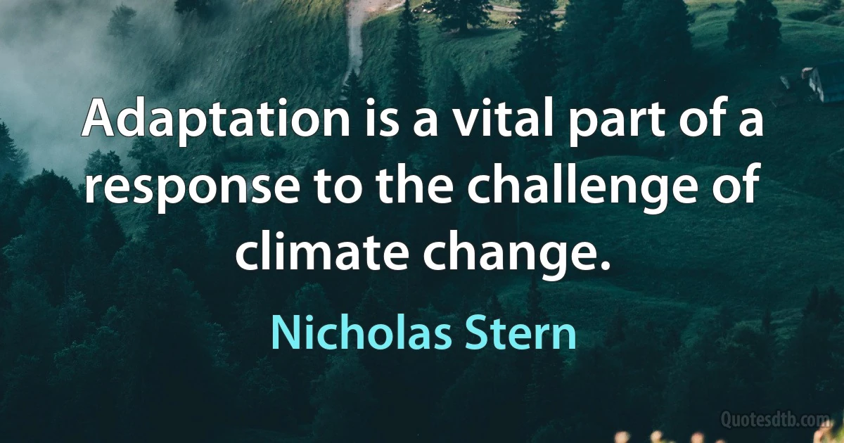 Adaptation is a vital part of a response to the challenge of climate change. (Nicholas Stern)