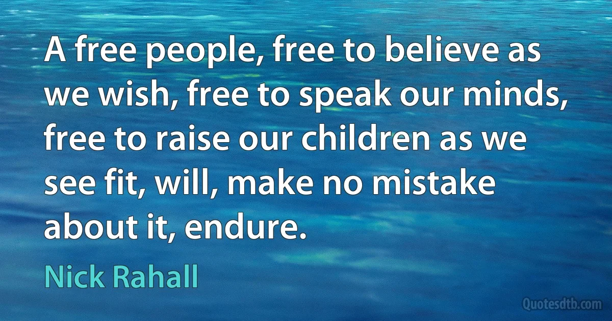 A free people, free to believe as we wish, free to speak our minds, free to raise our children as we see fit, will, make no mistake about it, endure. (Nick Rahall)