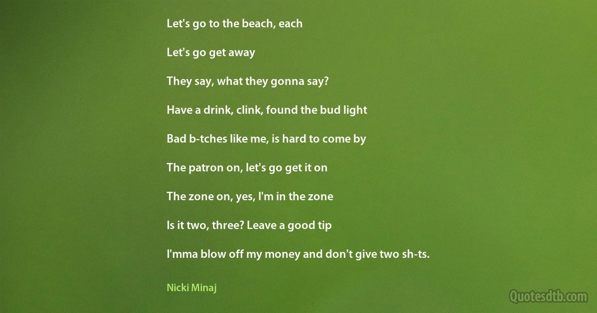 Let's go to the beach, each

Let's go get away

They say, what they gonna say?

Have a drink, clink, found the bud light

Bad b-tches like me, is hard to come by

The patron on, let's go get it on

The zone on, yes, I'm in the zone

Is it two, three? Leave a good tip

I'mma blow off my money and don't give two sh-ts. (Nicki Minaj)