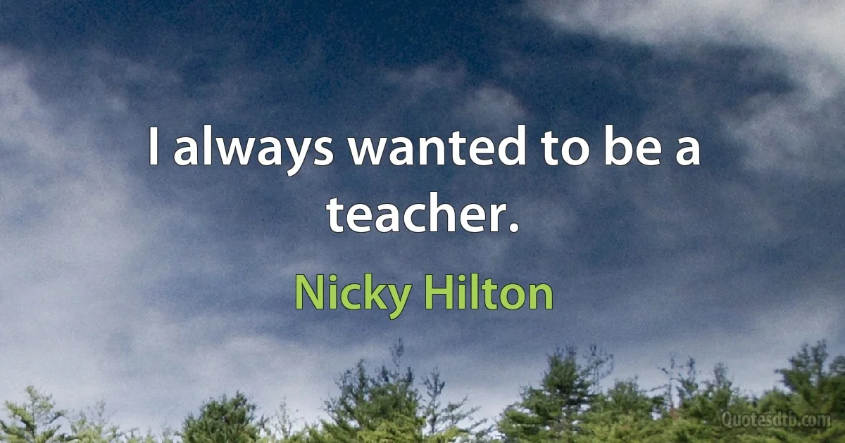 I always wanted to be a teacher. (Nicky Hilton)