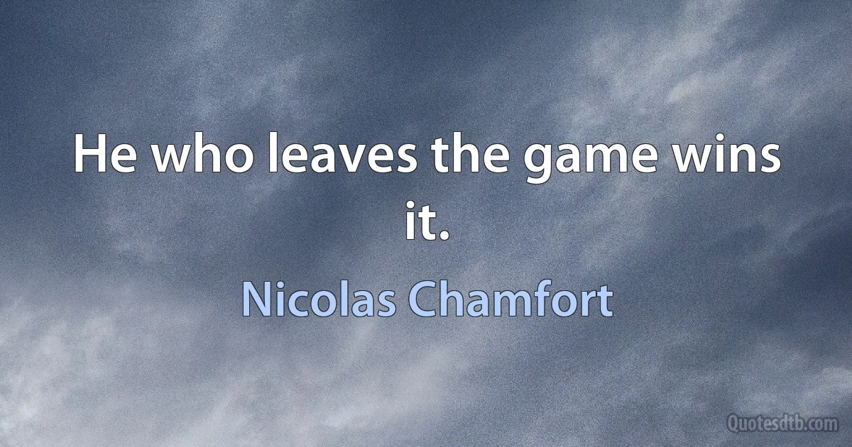 He who leaves the game wins it. (Nicolas Chamfort)