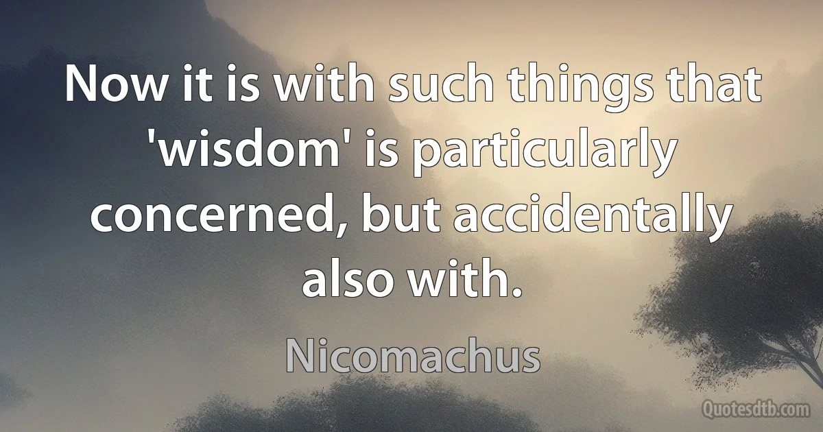 Now it is with such things that 'wisdom' is particularly concerned, but accidentally also with. (Nicomachus)