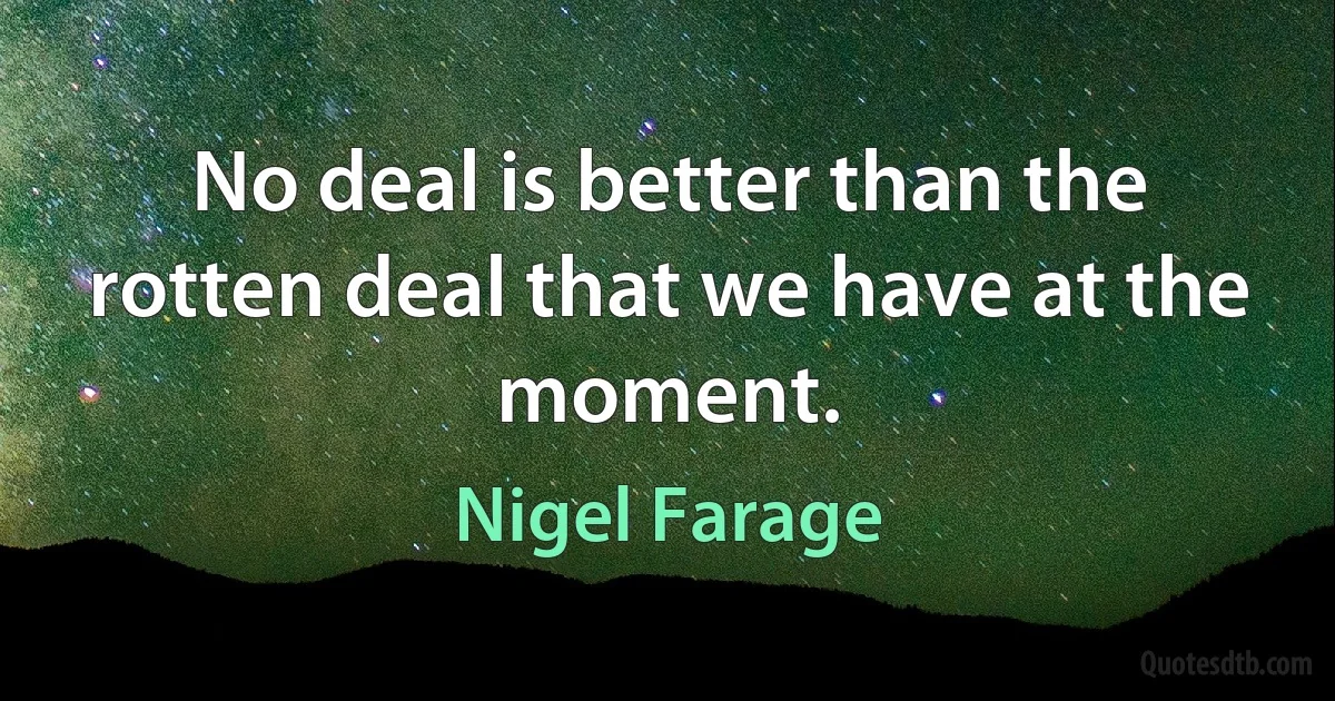 No deal is better than the rotten deal that we have at the moment. (Nigel Farage)