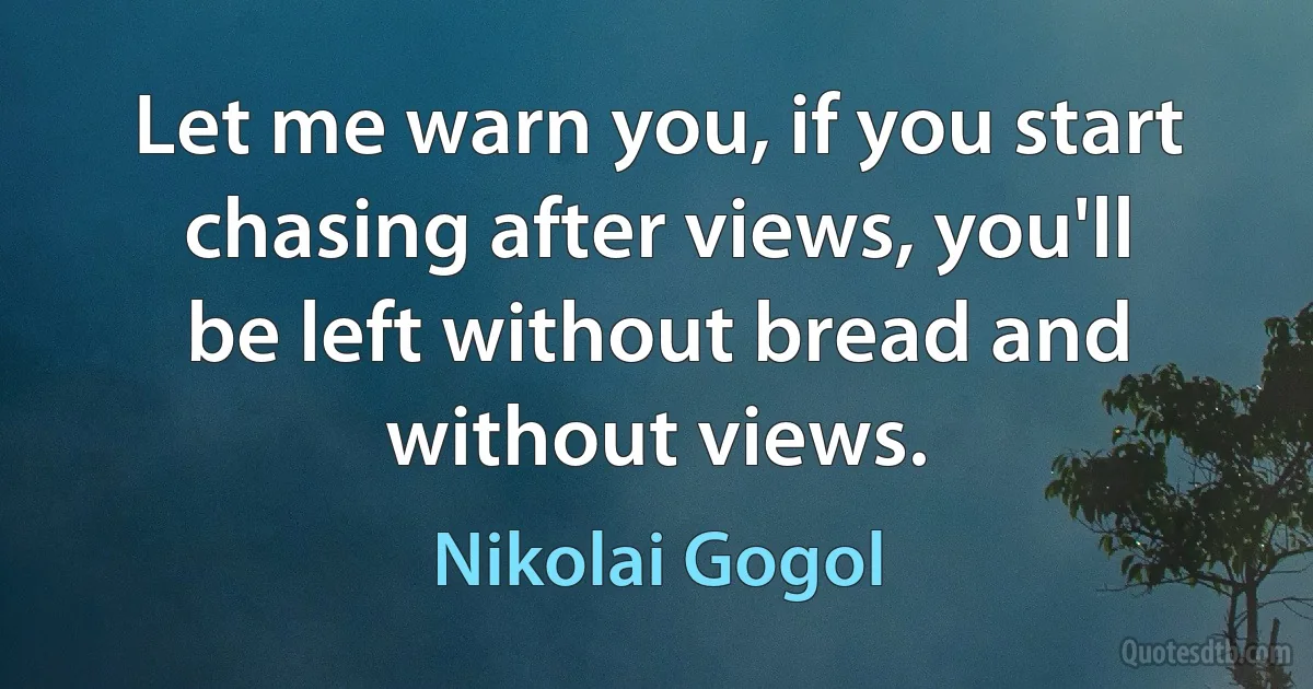 Let me warn you, if you start chasing after views, you'll be left without bread and without views. (Nikolai Gogol)