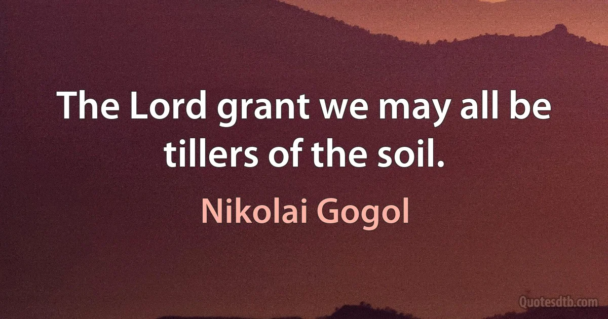 The Lord grant we may all be tillers of the soil. (Nikolai Gogol)