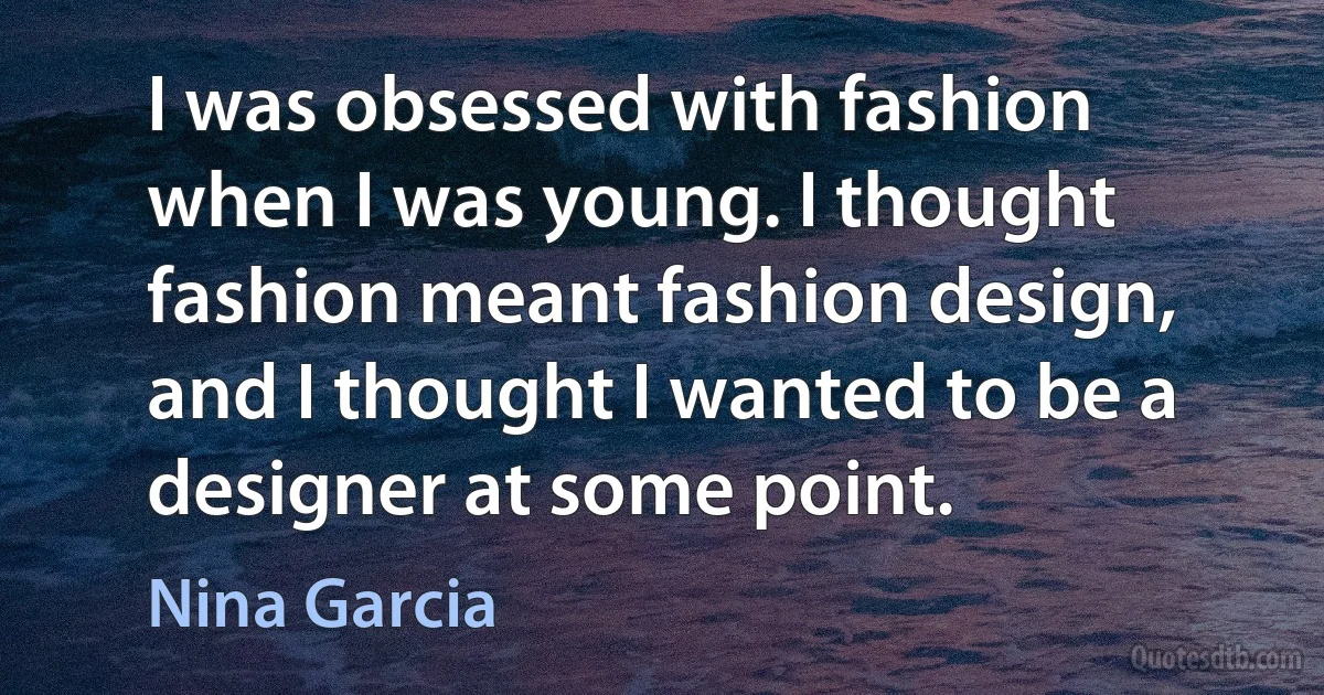 I was obsessed with fashion when I was young. I thought fashion meant fashion design, and I thought I wanted to be a designer at some point. (Nina Garcia)