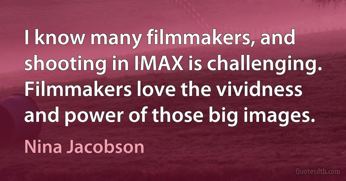 I know many filmmakers, and shooting in IMAX is challenging. Filmmakers love the vividness and power of those big images. (Nina Jacobson)