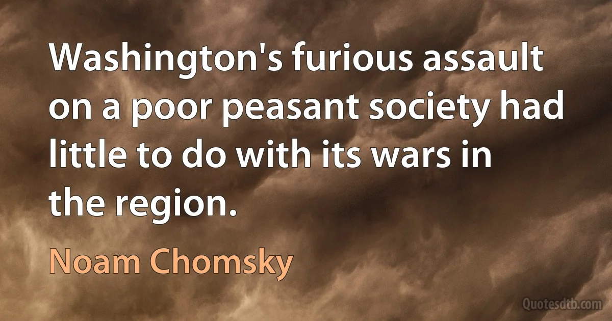 Washington's furious assault on a poor peasant society had little to do with its wars in the region. (Noam Chomsky)