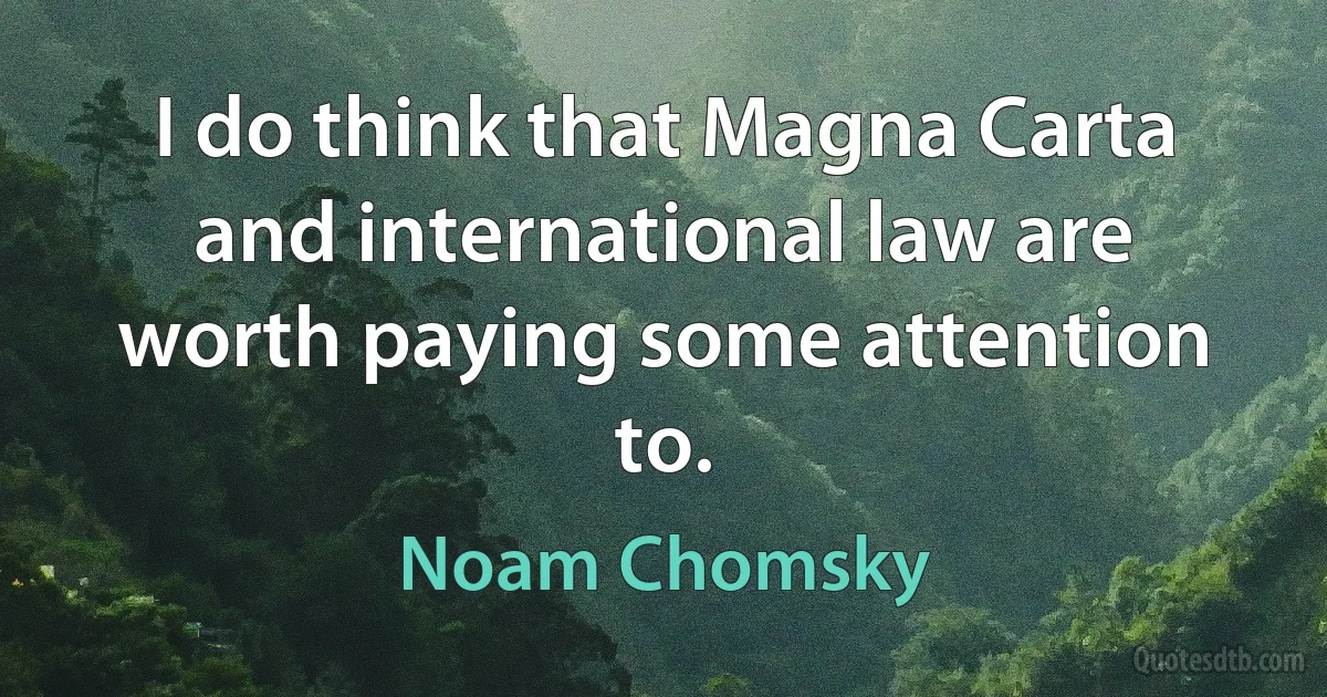 I do think that Magna Carta and international law are worth paying some attention to. (Noam Chomsky)