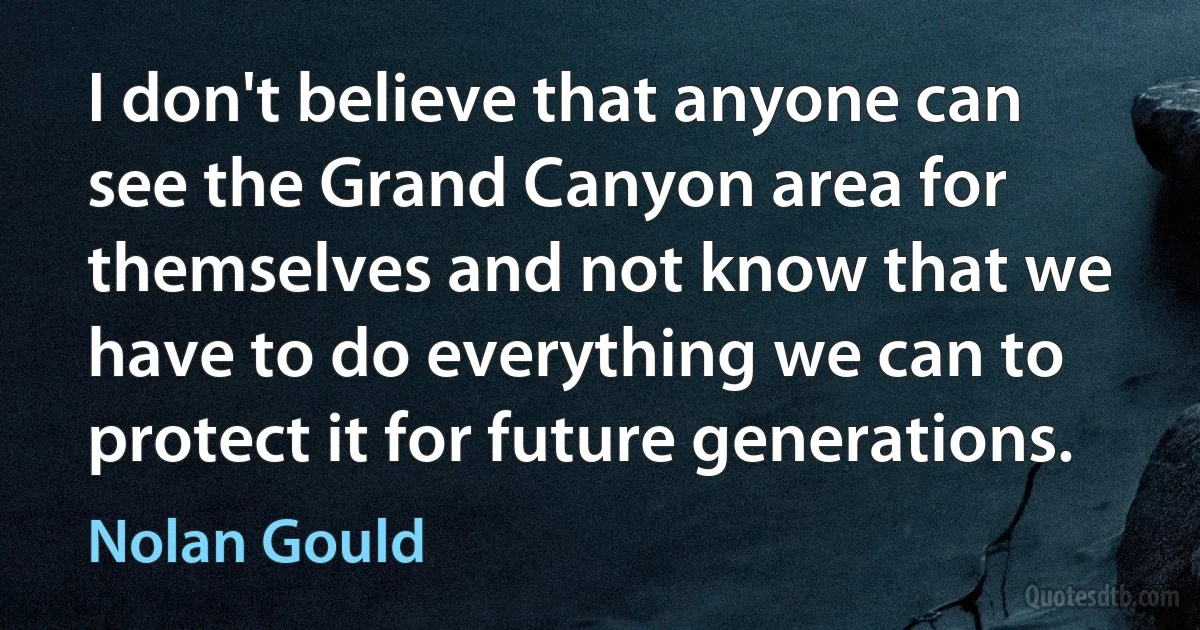 I don't believe that anyone can see the Grand Canyon area for themselves and not know that we have to do everything we can to protect it for future generations. (Nolan Gould)