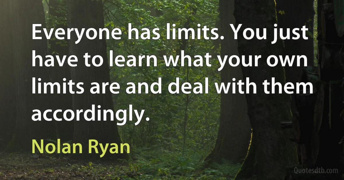 Everyone has limits. You just have to learn what your own limits are and deal with them accordingly. (Nolan Ryan)