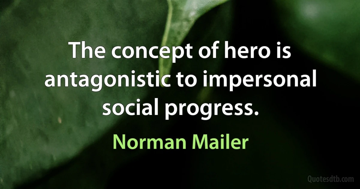 The concept of hero is antagonistic to impersonal social progress. (Norman Mailer)