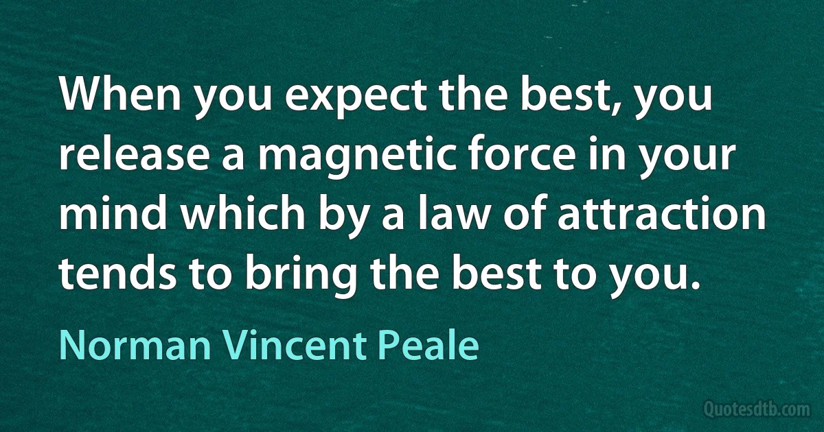 When you expect the best, you release a magnetic force in your mind which by a law of attraction tends to bring the best to you. (Norman Vincent Peale)