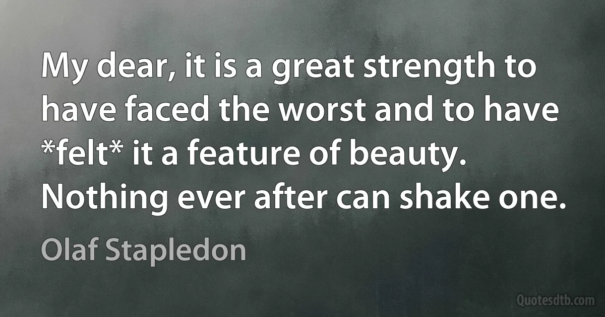 My dear, it is a great strength to have faced the worst and to have *felt* it a feature of beauty. Nothing ever after can shake one. (Olaf Stapledon)