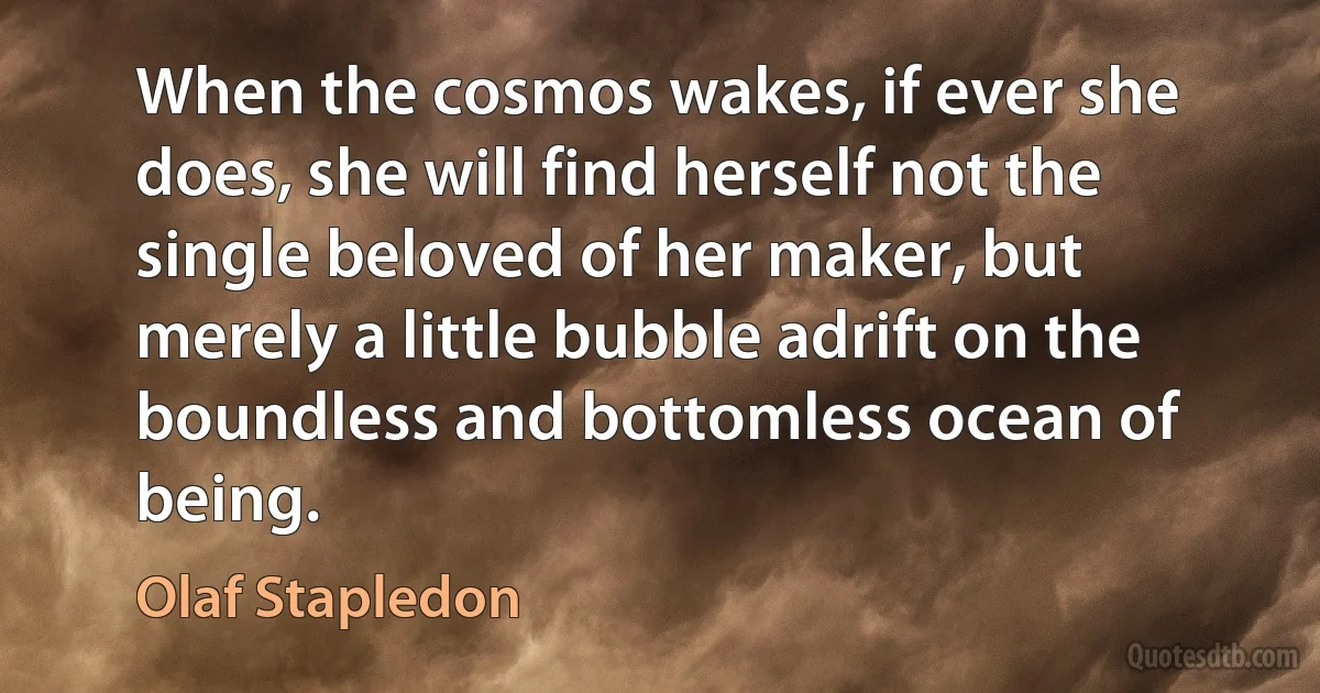 When the cosmos wakes, if ever she does, she will find herself not the single beloved of her maker, but merely a little bubble adrift on the boundless and bottomless ocean of being. (Olaf Stapledon)