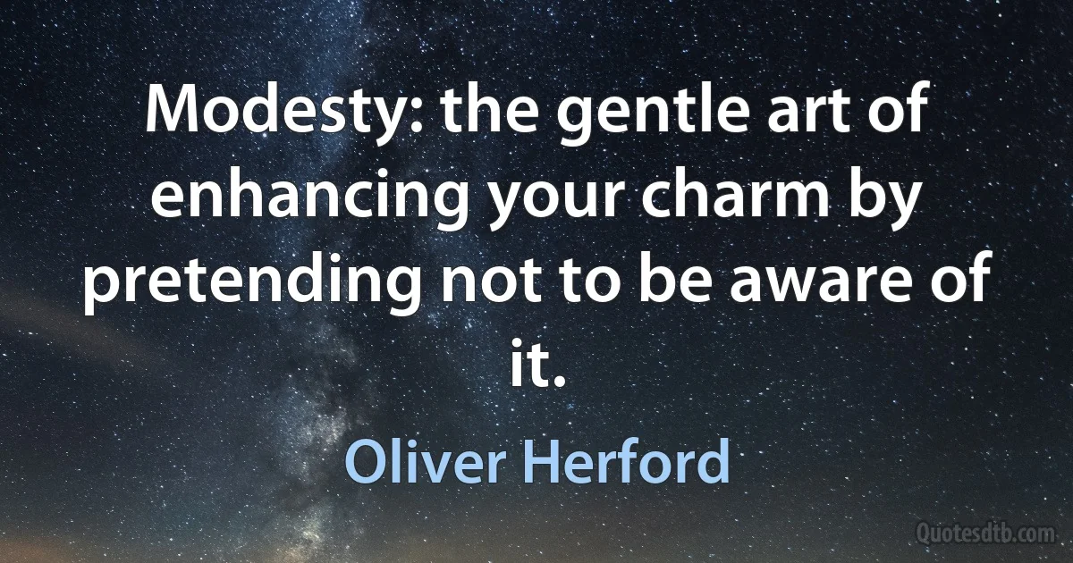 Modesty: the gentle art of enhancing your charm by pretending not to be aware of it. (Oliver Herford)