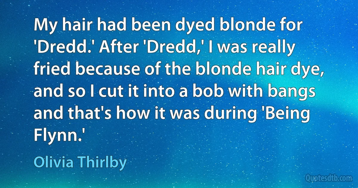 My hair had been dyed blonde for 'Dredd.' After 'Dredd,' I was really fried because of the blonde hair dye, and so I cut it into a bob with bangs and that's how it was during 'Being Flynn.' (Olivia Thirlby)