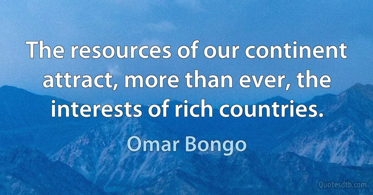 The resources of our continent attract, more than ever, the interests of rich countries. (Omar Bongo)