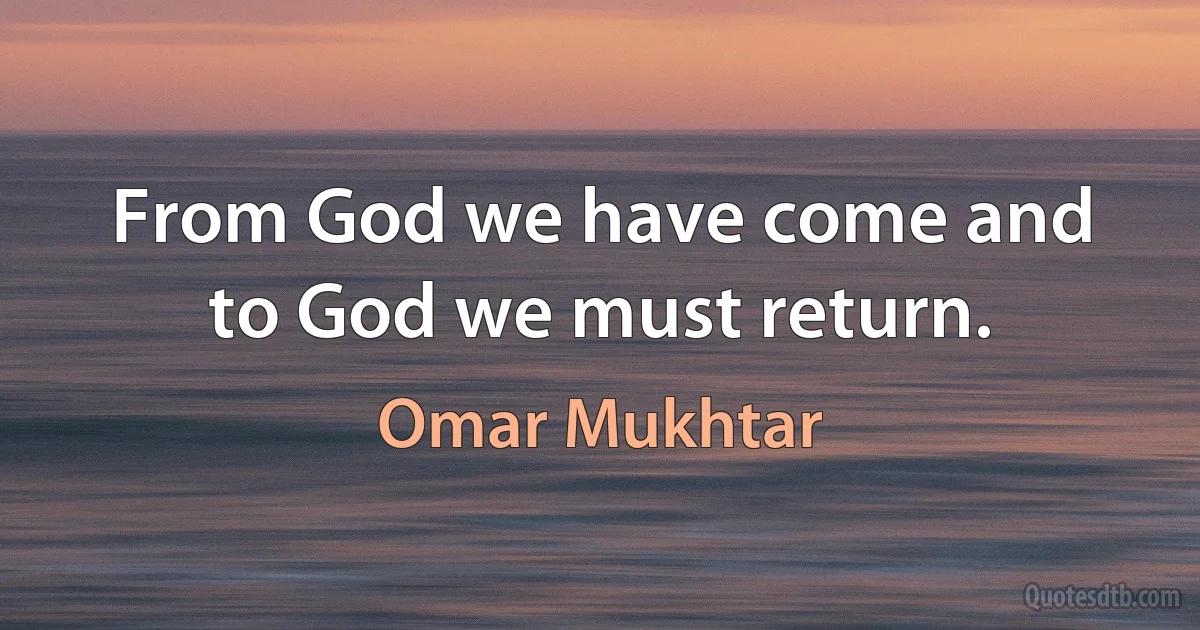 From God we have come and to God we must return. (Omar Mukhtar)