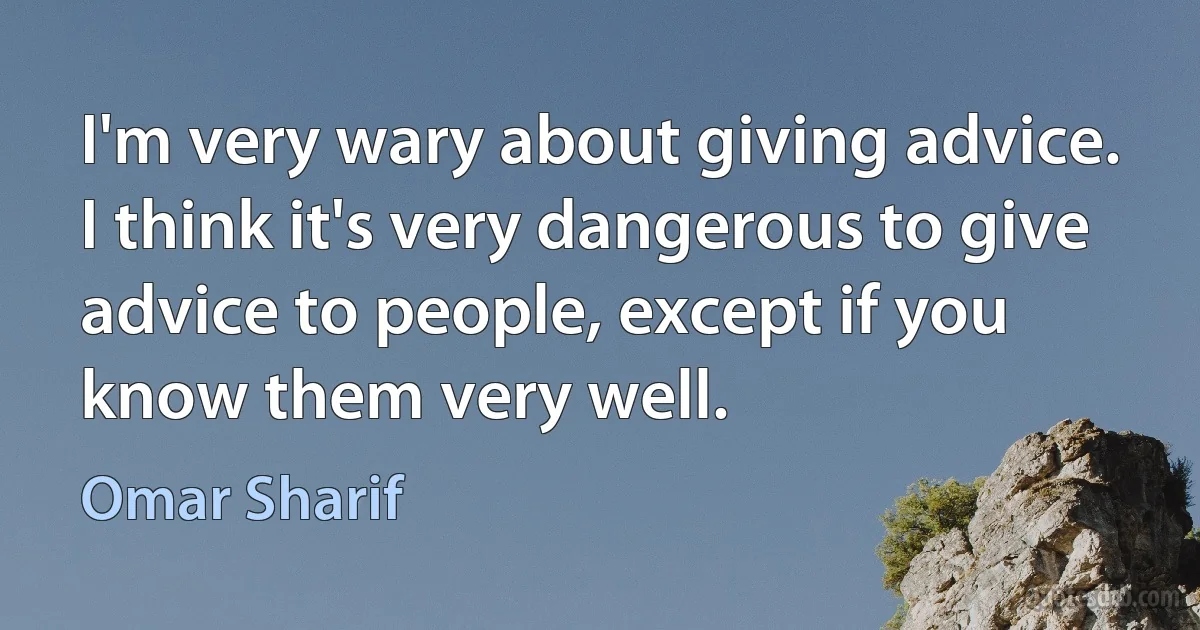 I'm very wary about giving advice. I think it's very dangerous to give advice to people, except if you know them very well. (Omar Sharif)