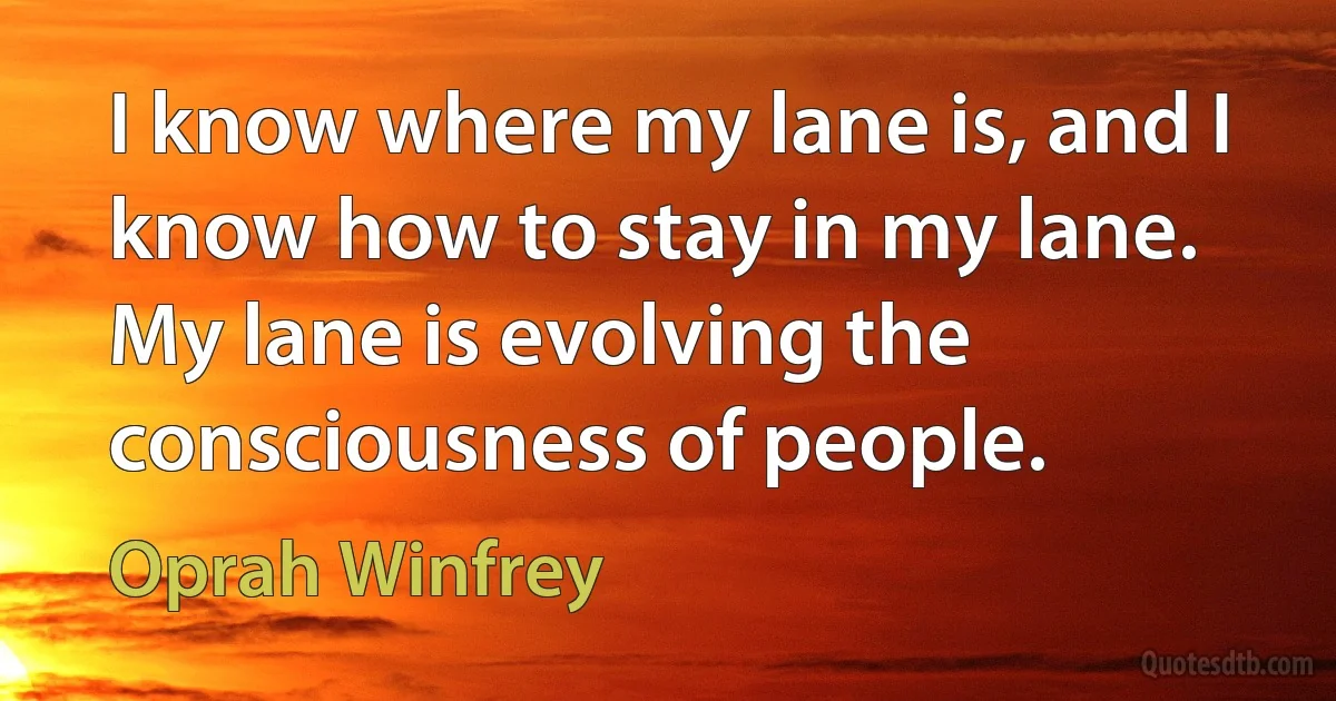 I know where my lane is, and I know how to stay in my lane. My lane is evolving the consciousness of people. (Oprah Winfrey)