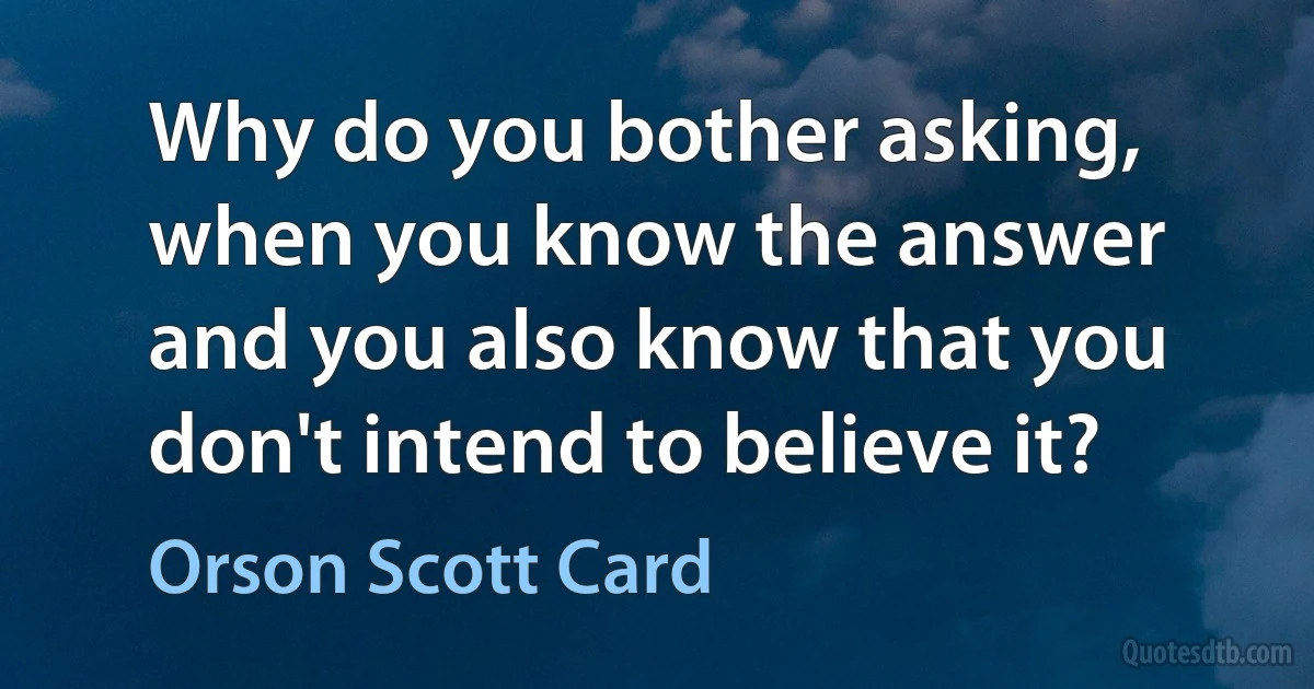 Why do you bother asking, when you know the answer and you also know that you don't intend to believe it? (Orson Scott Card)