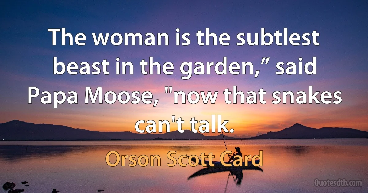 The woman is the subtlest beast in the garden,” said Papa Moose, "now that snakes can't talk. (Orson Scott Card)