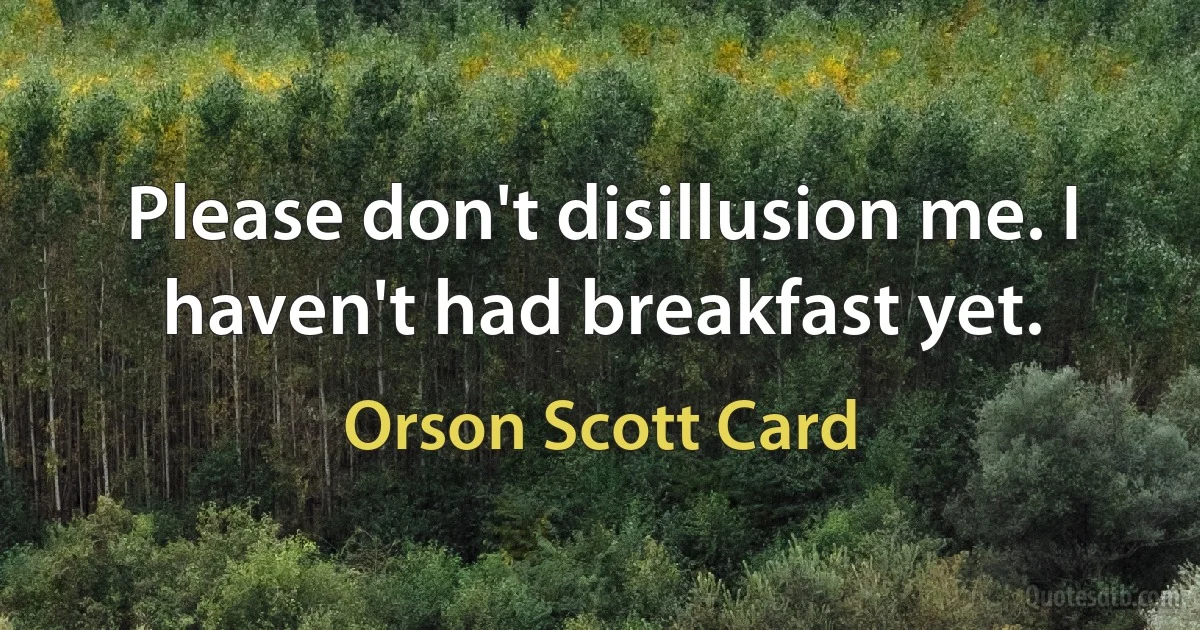 Please don't disillusion me. I haven't had breakfast yet. (Orson Scott Card)