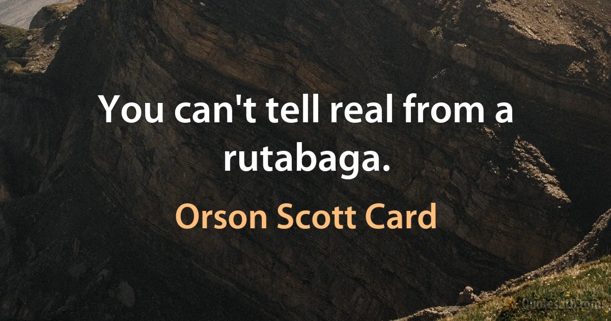 You can't tell real from a rutabaga. (Orson Scott Card)