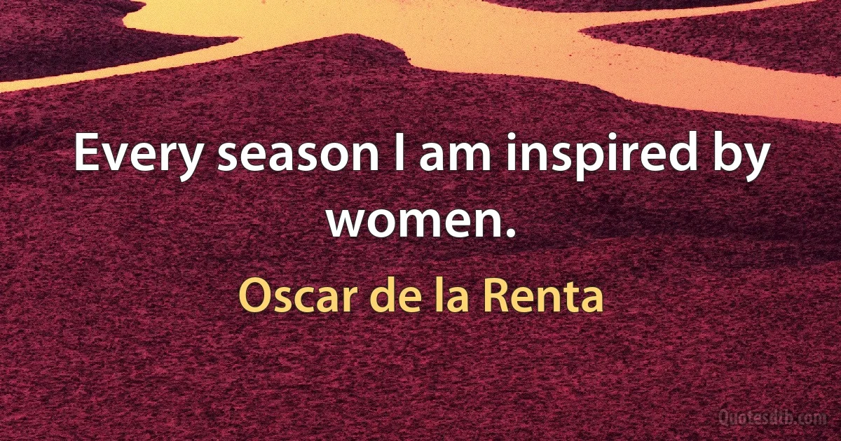 Every season I am inspired by women. (Oscar de la Renta)