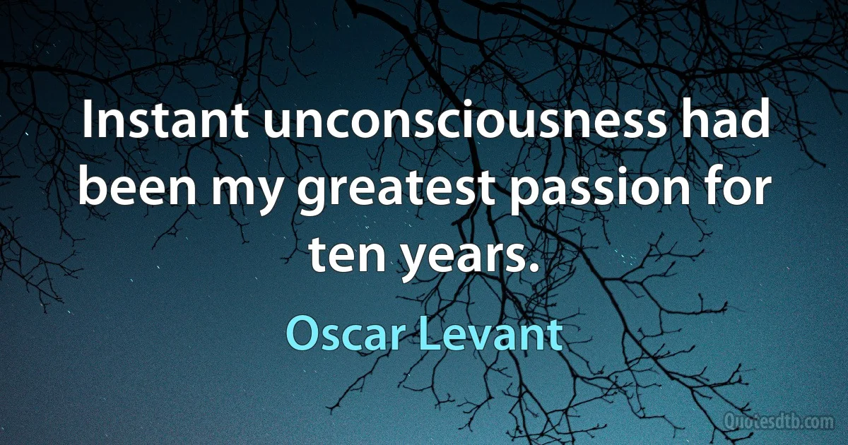 Instant unconsciousness had been my greatest passion for ten years. (Oscar Levant)