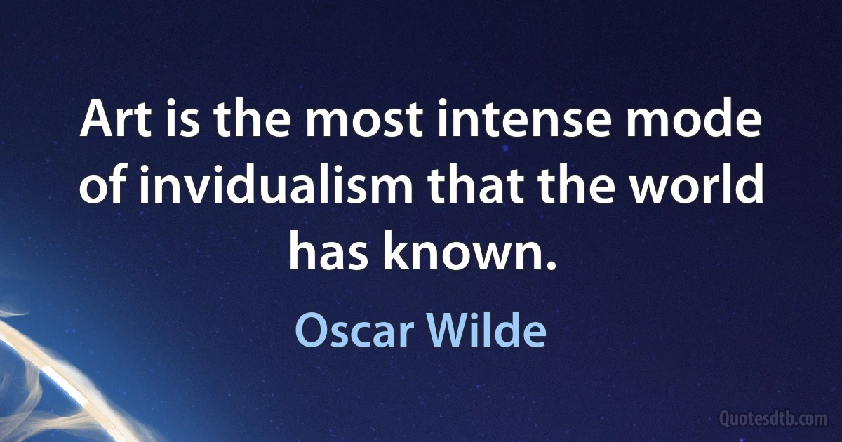 Art is the most intense mode of invidualism that the world has known. (Oscar Wilde)