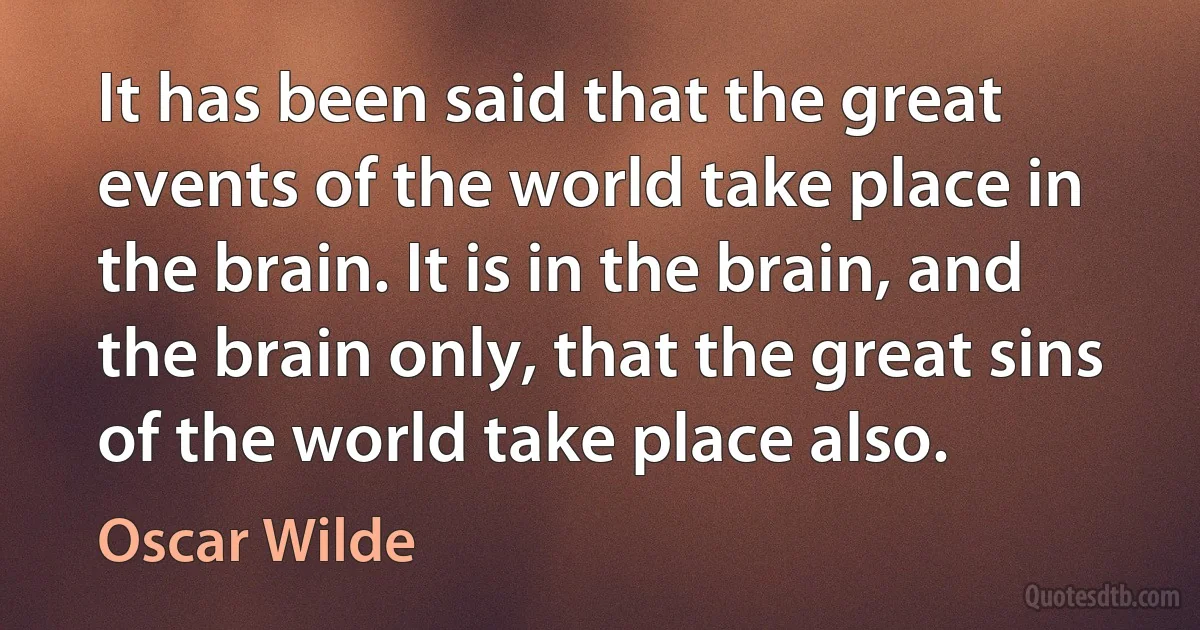 It has been said that the great events of the world take place in the brain. It is in the brain, and the brain only, that the great sins of the world take place also. (Oscar Wilde)