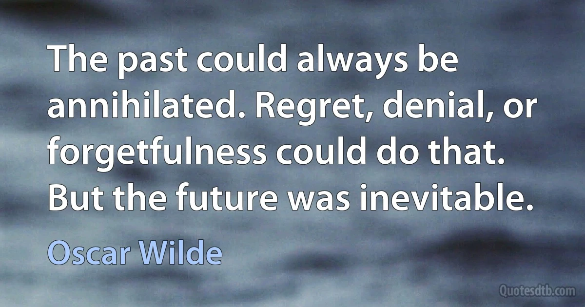 The past could always be annihilated. Regret, denial, or forgetfulness could do that. But the future was inevitable. (Oscar Wilde)