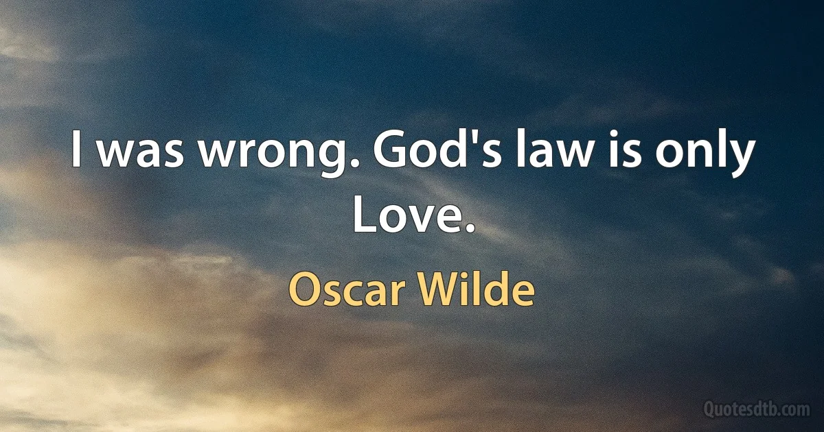 I was wrong. God's law is only Love. (Oscar Wilde)