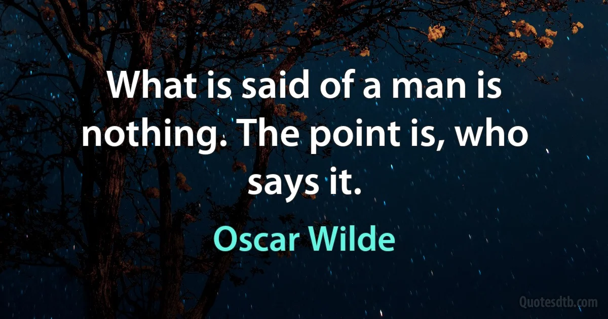 What is said of a man is nothing. The point is, who says it. (Oscar Wilde)