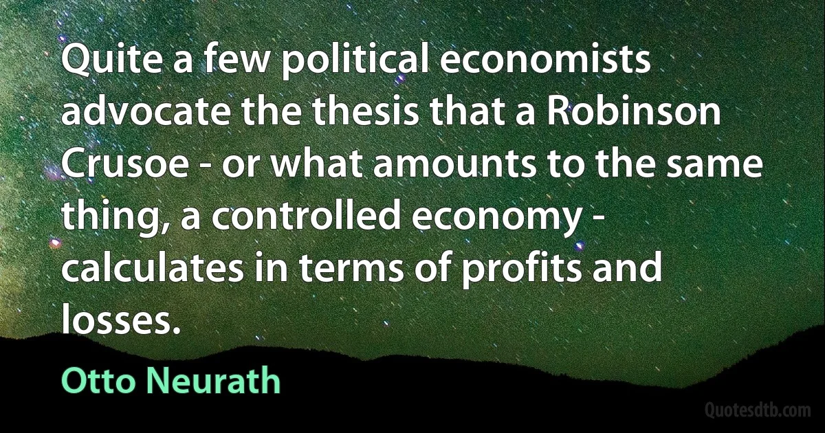 Quite a few political economists advocate the thesis that a Robinson Crusoe - or what amounts to the same thing, a controlled economy - calculates in terms of profits and losses. (Otto Neurath)