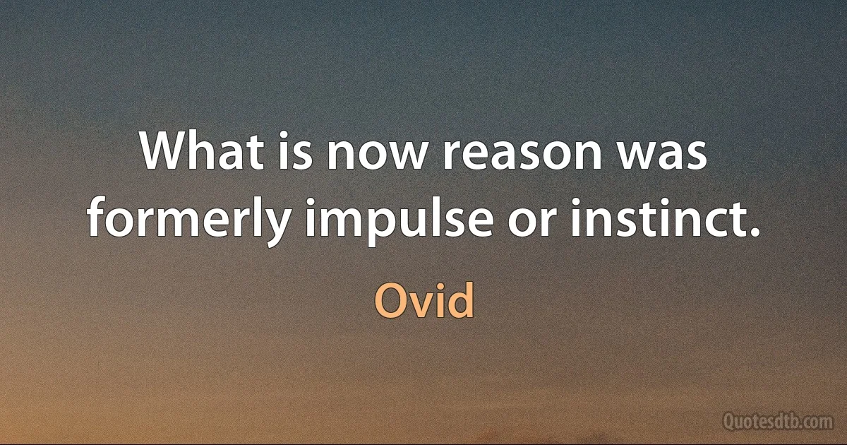 What is now reason was formerly impulse or instinct. (Ovid)