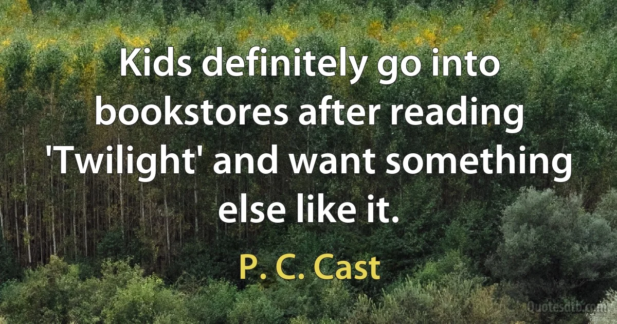 Kids definitely go into bookstores after reading 'Twilight' and want something else like it. (P. C. Cast)