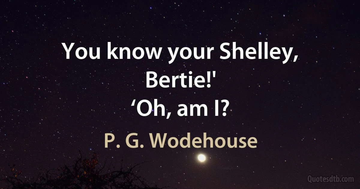 You know your Shelley, Bertie!'
‘Oh, am I? (P. G. Wodehouse)