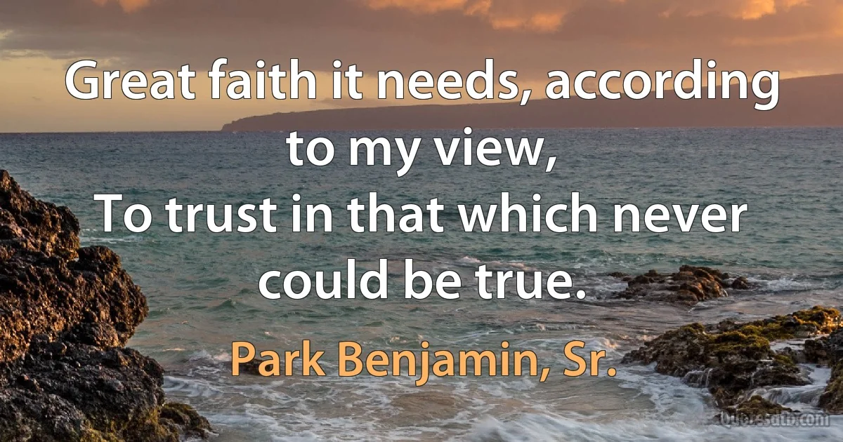 Great faith it needs, according to my view,
To trust in that which never could be true. (Park Benjamin, Sr.)