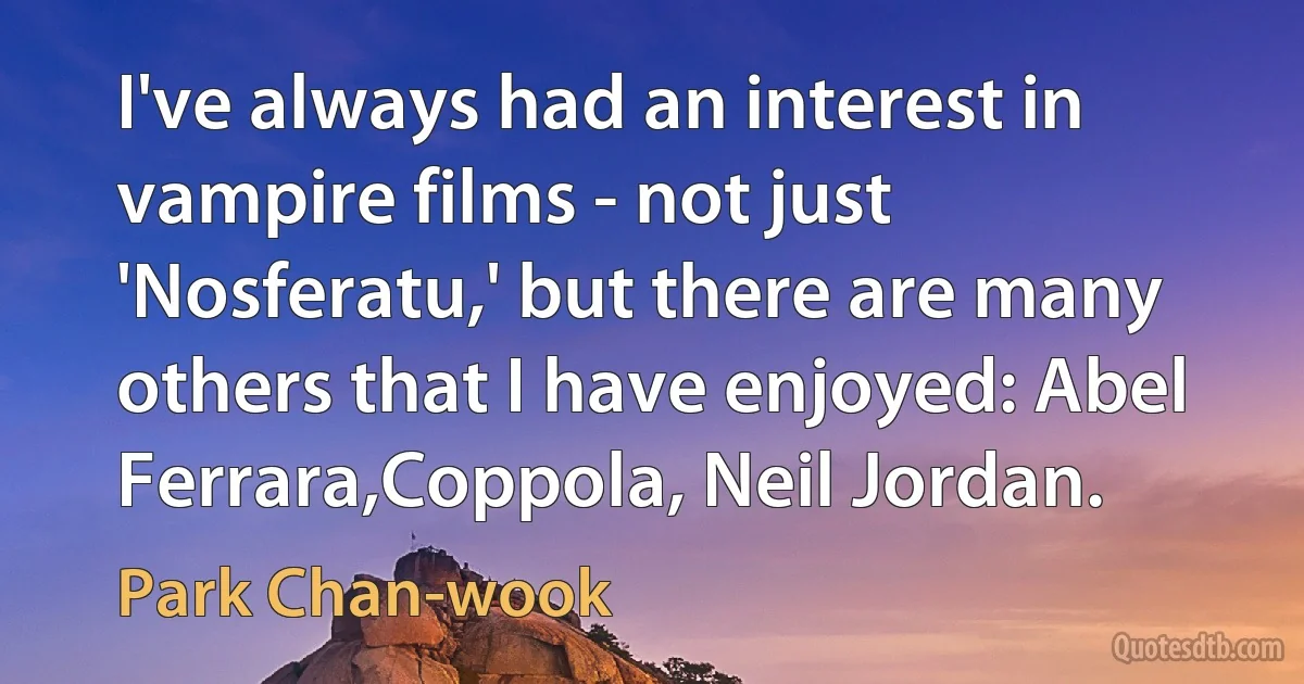 I've always had an interest in vampire films - not just 'Nosferatu,' but there are many others that I have enjoyed: Abel Ferrara,Coppola, Neil Jordan. (Park Chan-wook)