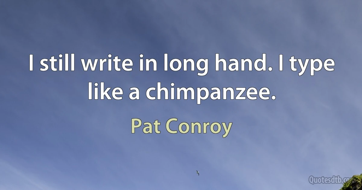 I still write in long hand. I type like a chimpanzee. (Pat Conroy)