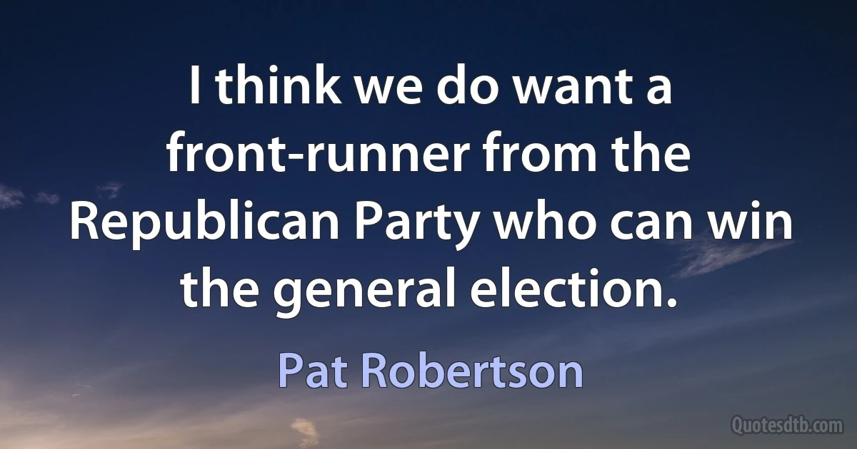 I think we do want a front-runner from the Republican Party who can win the general election. (Pat Robertson)